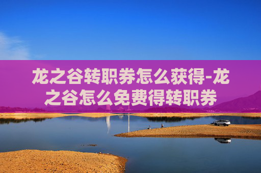 龙之谷转职券怎么获得-龙之谷怎么免费得转职券