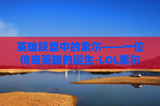 英雄联盟中的索尔——一位传奇英雄的诞生-LOL索尔