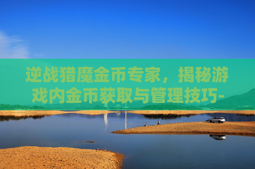 逆战猎魔金币专家，揭秘游戏内金币获取与管理技巧-逆战猎魔金币专家怎么打