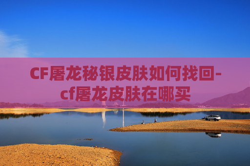CF屠龙秘银皮肤如何找回-cf屠龙皮肤在哪买