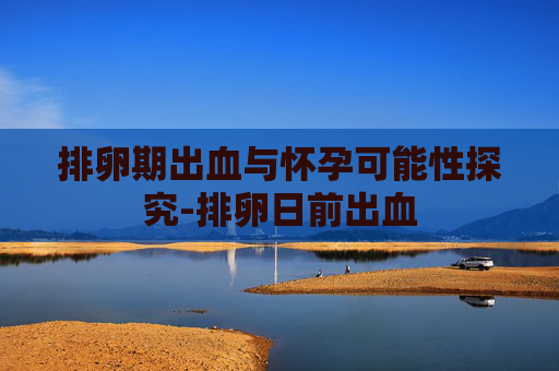排卵期出血与怀孕可能性探究-排卵日前出血