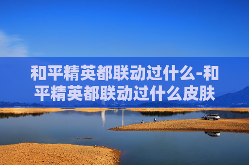 和平精英都联动过什么-和平精英都联动过什么皮肤
