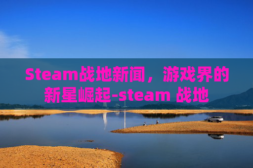Steam战地新闻，游戏界的新星崛起-steam 战地