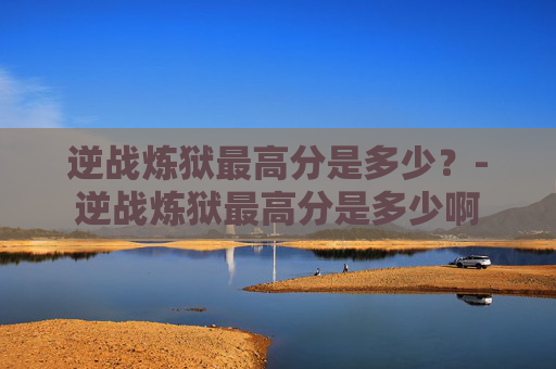 逆战炼狱最高分是多少？-逆战炼狱最高分是多少啊