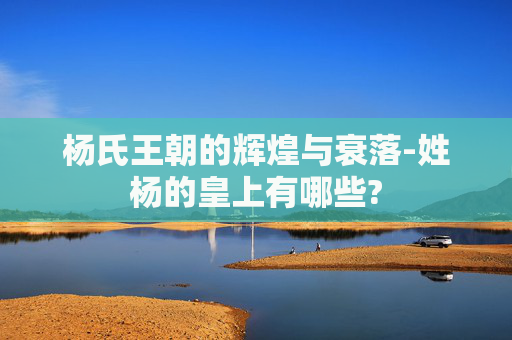杨氏王朝的辉煌与衰落-姓杨的皇上有哪些?
