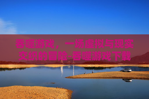 吞噬游戏，一场虚拟与现实交织的冒险-吞噬游戏下载中文版