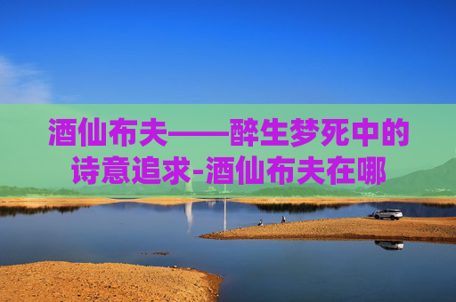 酒仙布夫——醉生梦死中的诗意追求-酒仙布夫在哪