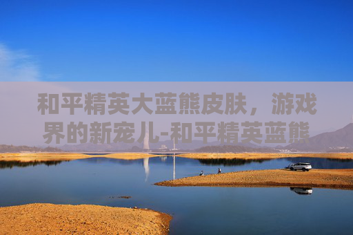 和平精英大蓝熊皮肤，游戏界的新宠儿-和平精英蓝熊套装