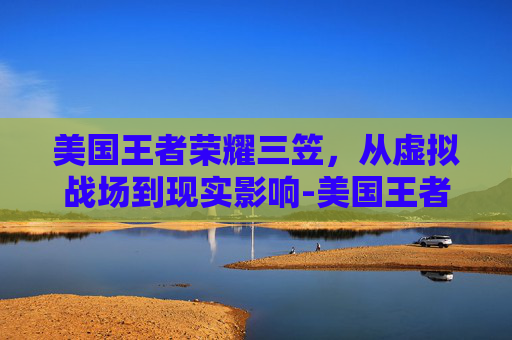 美国王者荣耀三笠，从虚拟战场到现实影响-美国王者荣耀三笠是谁
