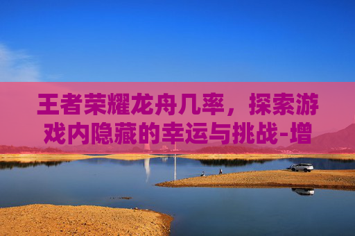 王者荣耀龙舟几率，探索游戏内隐藏的幸运与挑战-增值税缴纳逾期