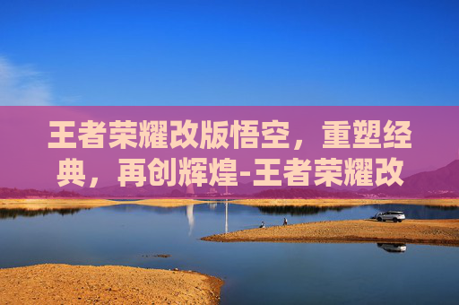 王者荣耀改版悟空，重塑经典，再创辉煌-王者荣耀改版悟空出装