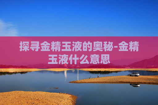 探寻金精玉液的奥秘-金精玉液什么意思