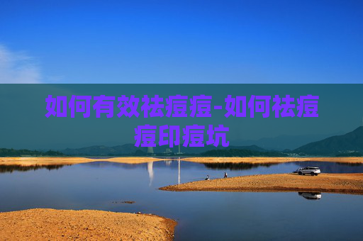 如何有效祛痘痘-如何祛痘痘印痘坑