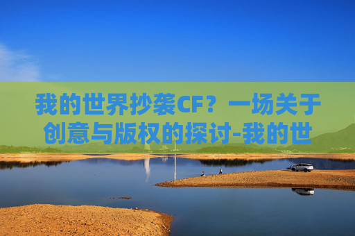 我的世界抄袭CF？一场关于创意与版权的探讨-我的世界抄袭迷你世界了吗