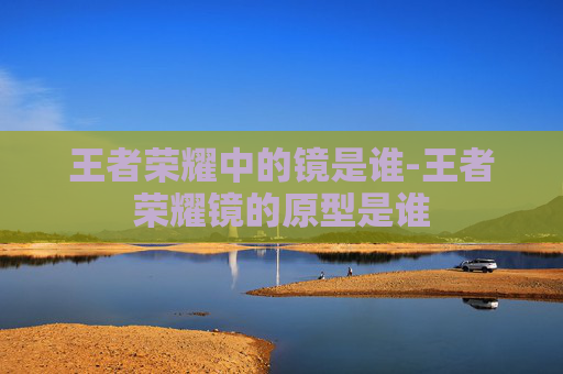 王者荣耀中的镜是谁-王者荣耀镜的原型是谁