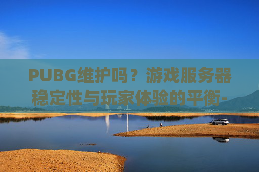PUBG维护吗？游戏服务器稳定性与玩家体验的平衡-pubg维护结束了吗