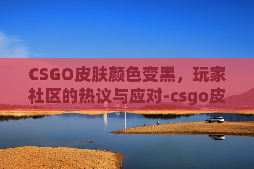 CSGO皮肤颜色变黑，玩家社区的热议与应对-csgo皮肤突然不见了怎么办