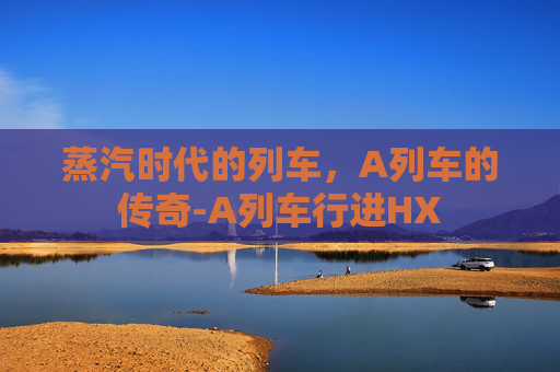蒸汽时代的列车，A列车的传奇-A列车行进HX