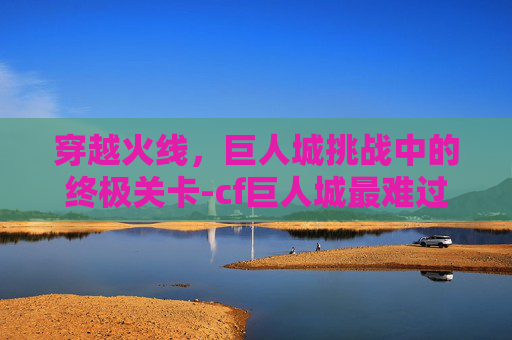 穿越火线，巨人城挑战中的终极关卡-cf巨人城最难过的关卡是哪个