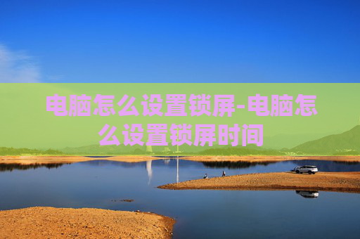 电脑怎么设置锁屏-电脑怎么设置锁屏时间