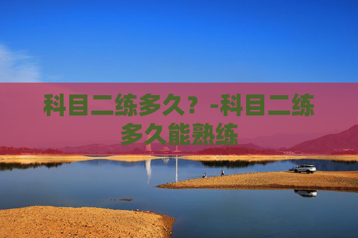 科目二练多久？-科目二练多久能熟练