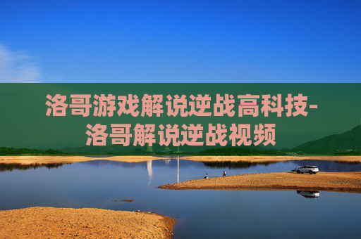 洛哥游戏解说逆战高科技-洛哥解说逆战视频
