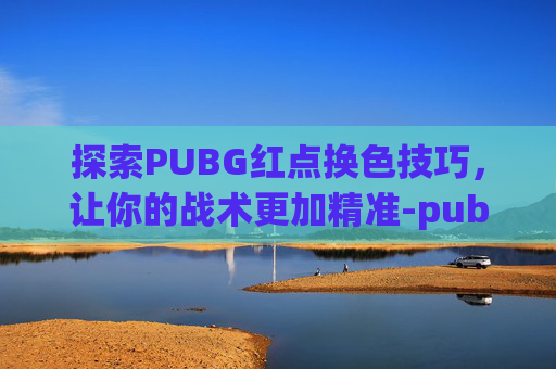 探索PUBG红点换色技巧，让你的战术更加精准-pubg红点颜色怎么调绿色