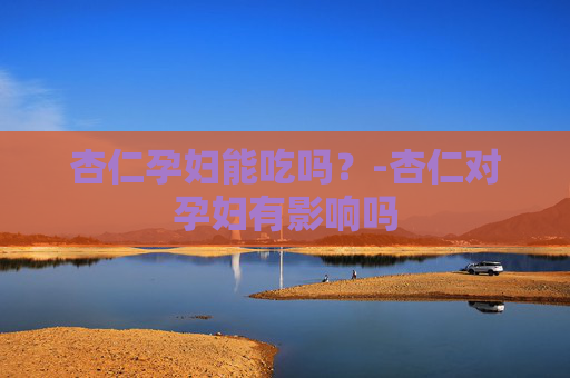 杏仁孕妇能吃吗？-杏仁对孕妇有影响吗