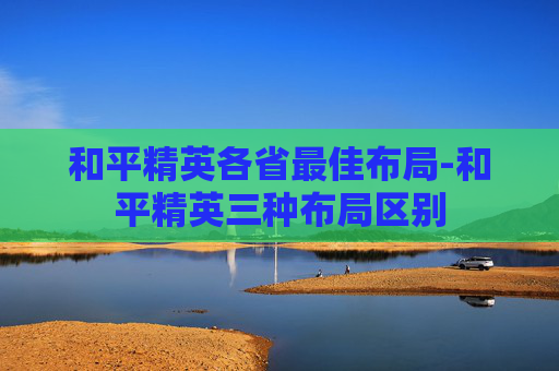 和平精英各省最佳布局-和平精英三种布局区别