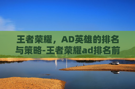 王者荣耀，AD英雄的排名与策略-王者荣耀ad排名前十