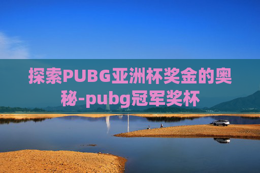 探索PUBG亚洲杯奖金的奥秘-pubg冠军奖杯