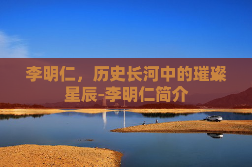 李明仁，历史长河中的璀璨星辰-李明仁简介