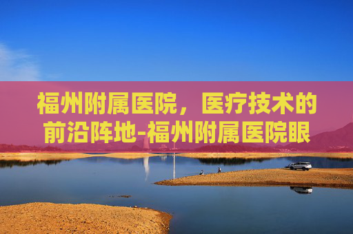 福州附属医院，医疗技术的前沿阵地-福州附属医院眼科