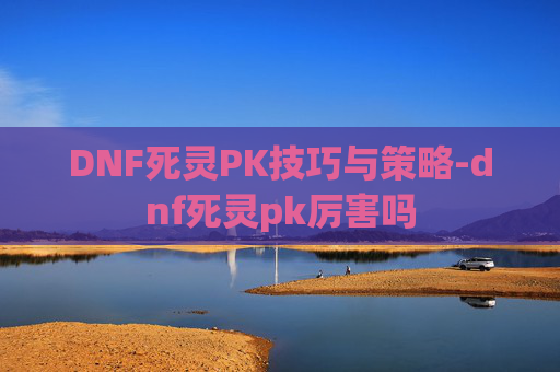 DNF死灵PK技巧与策略-dnf死灵pk厉害吗