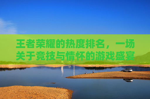 王者荣耀的热度排名，一场关于竞技与情怀的游戏盛宴-王者荣耀的热度排名怎么看