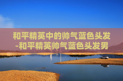 和平精英中的帅气蓝色头发-和平精英帅气蓝色头发男