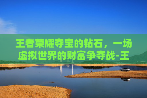 王者荣耀夺宝的钻石，一场虚拟世界的财富争夺战-王者荣耀夺宝的钻石有什么用