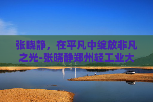 张晓静，在平凡中绽放非凡之光-张晓静郑州轻工业大学