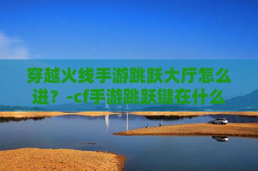 穿越火线手游跳跃大厅怎么进？-cf手游跳跃键在什么位置好