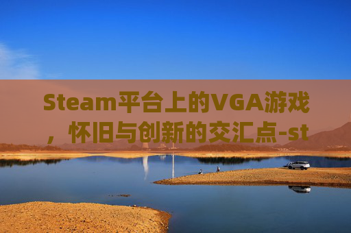 Steam平台上的VGA游戏，怀旧与创新的交汇点-steam game