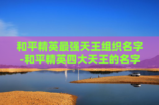 和平精英最强天王组织名字-和平精英四大天王的名字