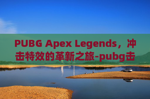 PUBG Apex Legends，冲击特效的革新之旅-pubg击杀特效武器