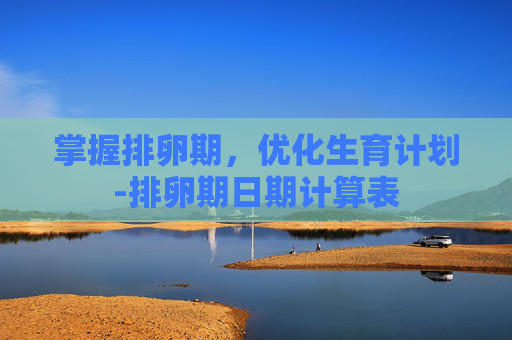 掌握排卵期，优化生育计划-排卵期日期计算表