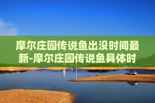 摩尔庄园传说鱼出没时间最新-摩尔庄园传说鱼具体时间
