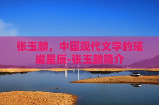 张玉麟，中国现代文学的璀璨星辰-张玉麟简介