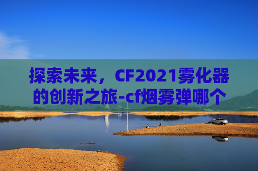 探索未来，CF2021雾化器的创新之旅-cf烟雾弹哪个好