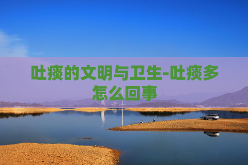 吐痰的文明与卫生-吐痰多怎么回事