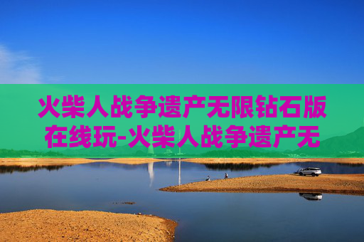火柴人战争遗产无限钻石版在线玩-火柴人战争遗产无限钻石版在线玩不需实名认证