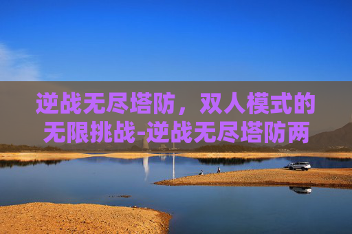 逆战无尽塔防，双人模式的无限挑战-逆战无尽塔防两个人怎么打