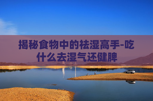 揭秘食物中的祛湿高手-吃什么去湿气还健脾